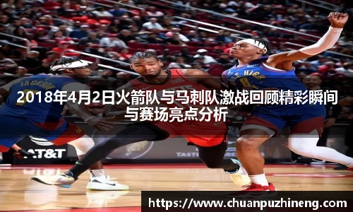 2018年4月2日火箭队与马刺队激战回顾精彩瞬间与赛场亮点分析